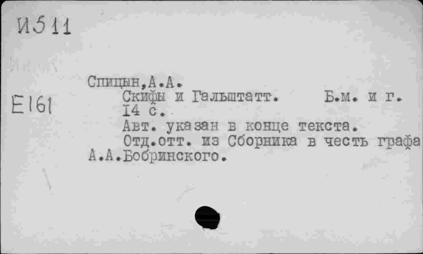 ﻿EI6I
Спицын, А.А.
Скифы и Гальштатт. Б.м. и г.
14 с.
Авт. указан в конце текста.
Отд.отт. из Сборника в честь графа А.А.Бобринского.